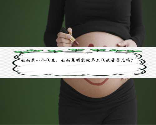 云南找一个代生，云南昆明能做第三代试管婴儿吗？