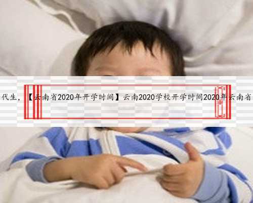 云南借卵试管代生，【云南省2020年开学时间】云南2020学校开学时间2020年云南省